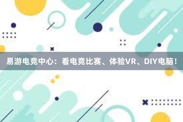 易游电竞中心：看电竞比赛、体验VR、DIY电脑！