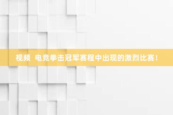 视频  电竞拳击冠军赛程中出现的激烈比赛！