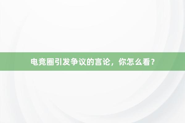 电竞圈引发争议的言论，你怎么看？