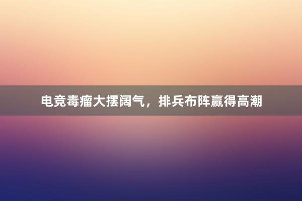 电竞毒瘤大摆阔气，排兵布阵赢得高潮