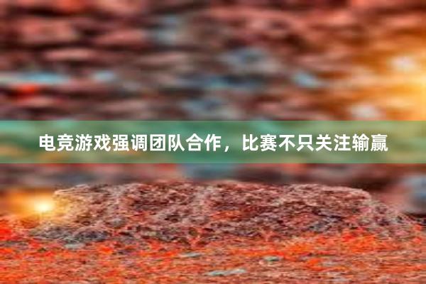 电竞游戏强调团队合作，比赛不只关注输赢