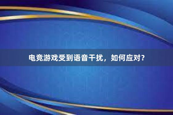 电竞游戏受到语音干扰，如何应对？