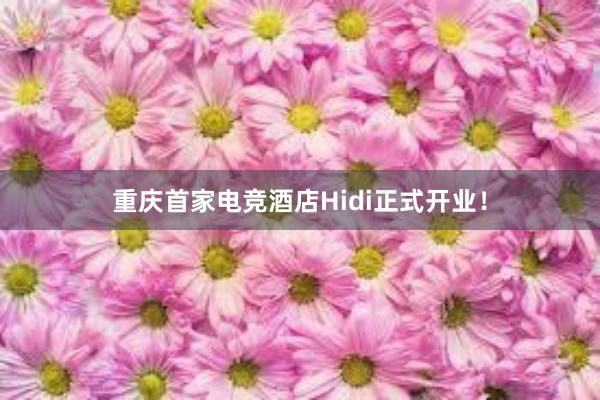 重庆首家电竞酒店Hidi正式开业！