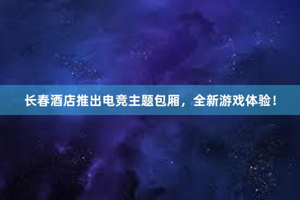 长春酒店推出电竞主题包厢，全新游戏体验！