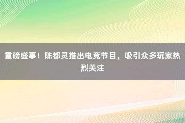 重磅盛事！陈都灵推出电竞节目，吸引众多玩家热烈关注